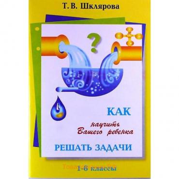 Справочник. Как научить вашего ребёнка решать задачи 1-6 класс. Шклярова Т. В.